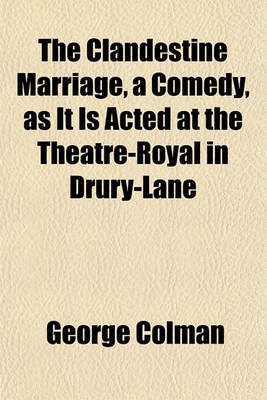 Book cover for The Clandestine Marriage, a Comedy, as It Is Acted at the Theatre-Royal in Drury-Lane