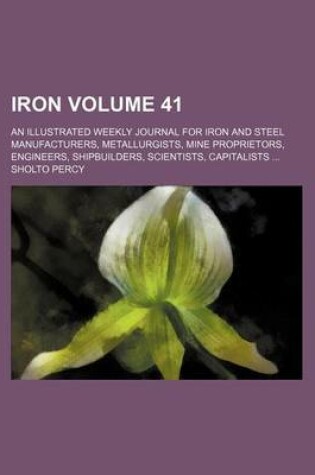 Cover of Iron Volume 41; An Illustrated Weekly Journal for Iron and Steel Manufacturers, Metallurgists, Mine Proprietors, Engineers, Shipbuilders, Scientists, Capitalists ...