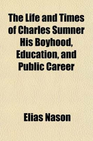 Cover of The Life and Times of Charles Sumner His Boyhood, Education, and Public Career