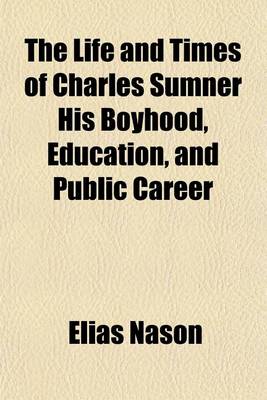 Book cover for The Life and Times of Charles Sumner His Boyhood, Education, and Public Career