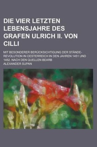 Cover of Die Vier Letzten Lebensjahre Des Grafen Ulrich II. Von CILLI; Mit Besonderer Ber Cksichtigung Der St Nde-Revolution in Oesterreich in Den Jahren 1451