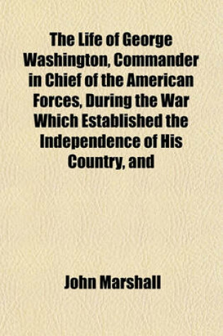 Cover of The Life of George Washington, Commander in Chief of the American Forces, During the War Which Established the Independence of His Country, and