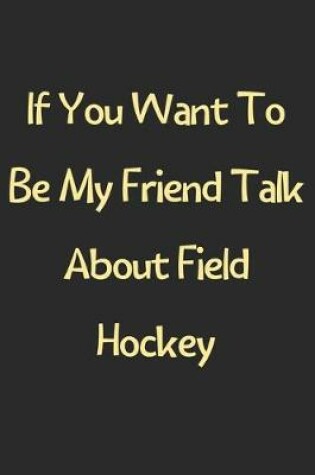 Cover of If You Want To Be My Friend Talk About Field Hockey