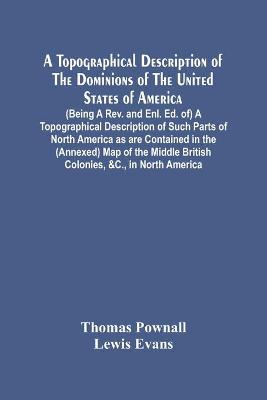 Book cover for A Topographical Description Of The Dominions Of The United States Of America. (Being A Rev. And Enl. Ed. Of) A Topographical Description Of Such Parts Of North America As Are Contained In The (Annexed) Map Of The Middle British Colonies, &C., In North Americ