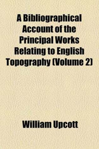 Cover of A Bibliographical Account of the Principal Works Relating to English Topography (Volume 2)