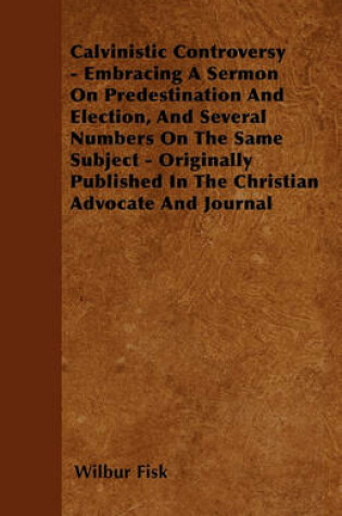 Cover of Calvinistic Controversy - Embracing A Sermon On Predestination And Election, And Several Numbers On The Same Subject - Originally Published In The Christian Advocate And Journal