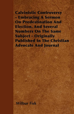 Book cover for Calvinistic Controversy - Embracing A Sermon On Predestination And Election, And Several Numbers On The Same Subject - Originally Published In The Christian Advocate And Journal