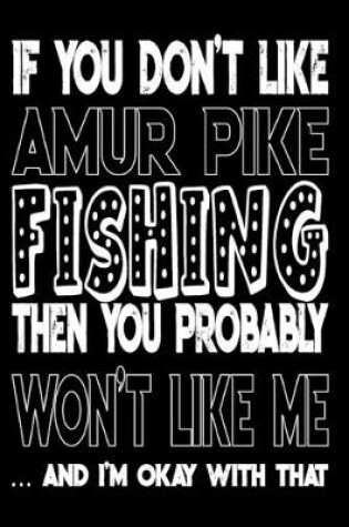 Cover of If You Don't Like Amur Pike Fishing Then You Probably Won't Like Me And I'm Okay With That