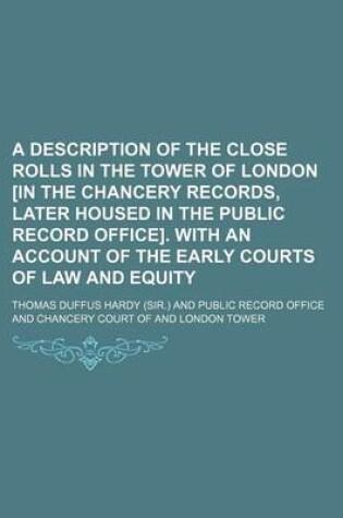 Cover of A Description of the Close Rolls in the Tower of London [In the Chancery Records, Later Housed in the Public Record Office]. with an Account of the Early Courts of Law and Equity