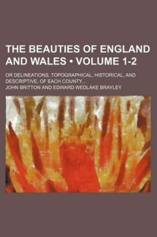 Cover of The Beauties of England and Wales (Volume 1-2); Or Delineations, Topographical, Historical, and Descriptive, of Each County