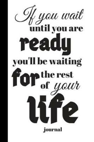 Cover of If You Wait Until You Are Ready, You'll Be Waiting for the Rest of Your Life Journal