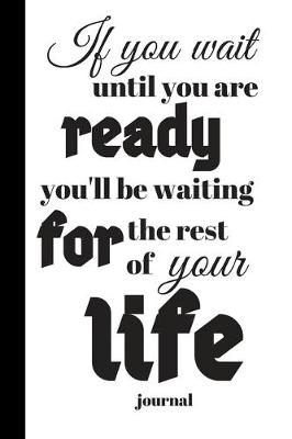 Book cover for If You Wait Until You Are Ready, You'll Be Waiting for the Rest of Your Life Journal