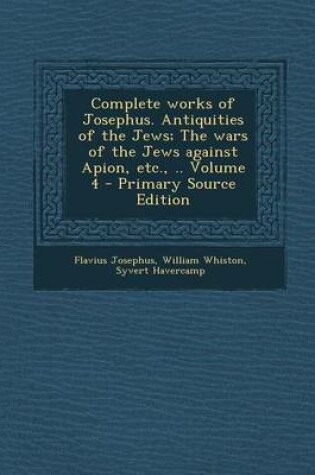 Cover of Complete Works of Josephus. Antiquities of the Jews; The Wars of the Jews Against Apion, Etc., .. Volume 4 - Primary Source Edition