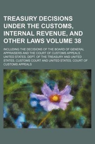 Cover of Treasury Decisions Under the Customs, Internal Revenue, and Other Laws Volume 38; Including the Decisions of the Board of General Appraisers and the Court of Customs Appeals