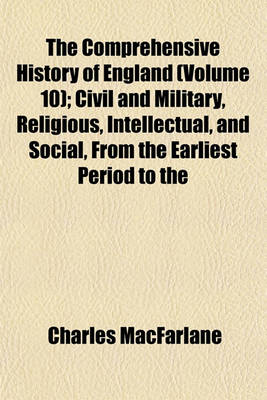 Book cover for The Comprehensive History of England (Volume 10); Civil and Military, Religious, Intellectual, and Social, from the Earliest Period to the