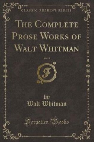 Cover of The Complete Prose Works of Walt Whitman, Vol. 5 (Classic Reprint)