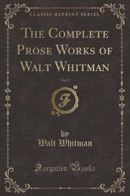 Book cover for The Complete Prose Works of Walt Whitman, Vol. 5 (Classic Reprint)