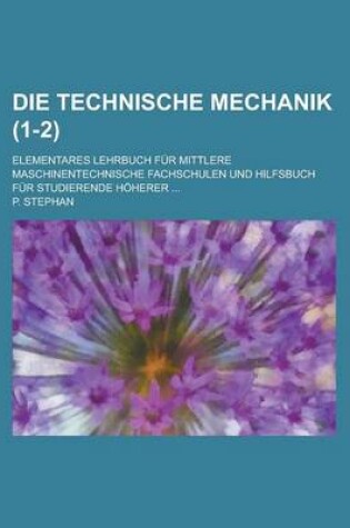 Cover of Die Technische Mechanik; Elementares Lehrbuch Fur Mittlere Maschinentechnische Fachschulen Und Hilfsbuch Fur Studierende Hoherer ... (1-2)