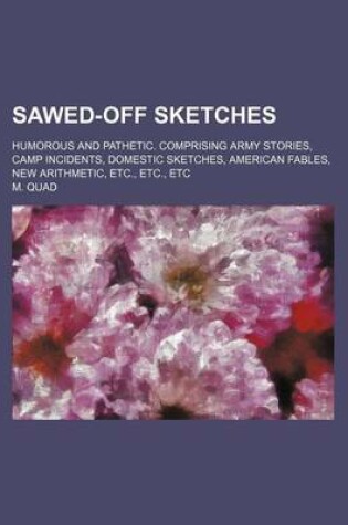 Cover of Sawed-Off Sketches; Humorous and Pathetic. Comprising Army Stories, Camp Incidents, Domestic Sketches, American Fables, New Arithmetic, Etc., Etc., Etc