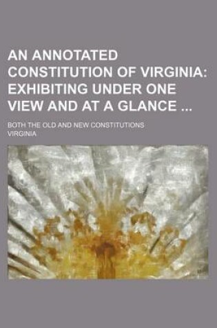 Cover of An Annotated Constitution of Virginia; Exhibiting Under One View and at a Glance . Both the Old and New Constitutions