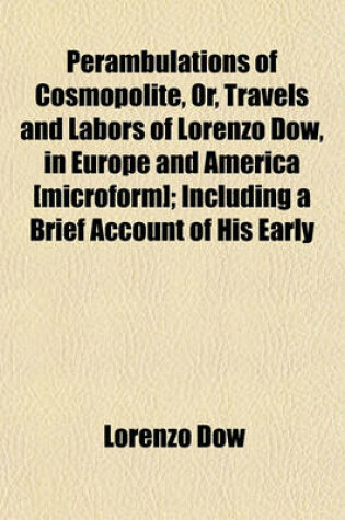 Cover of Perambulations of Cosmopolite, Or, Travels and Labors of Lorenzo Dow, in Europe and America [Microform]; Including a Brief Account of His Early