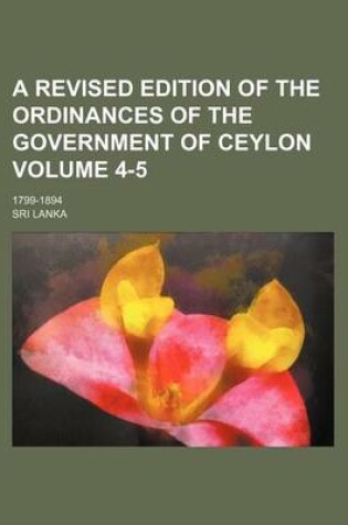 Cover of A Revised Edition of the Ordinances of the Government of Ceylon Volume 4-5; 1799-1894
