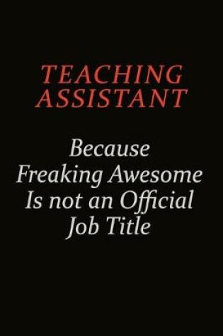 Cover of teaching assistant Because Freaking Awesome Is Not An Official Job Title