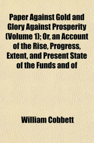 Cover of Paper Against Gold and Glory Against Prosperity (Volume 1); Or, an Account of the Rise, Progress, Extent, and Present State of the Funds and of