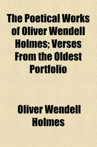 Cover of The Poetical Works of Oliver Wendell Holmes; Verses from the Oldest Portfolio