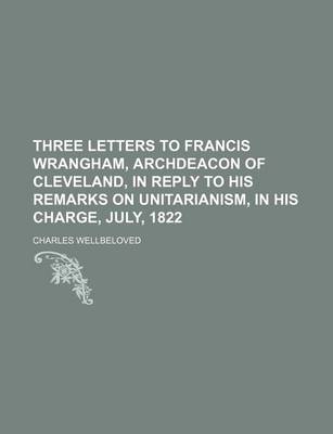 Book cover for Three Letters to Francis Wrangham, Archdeacon of Cleveland, in Reply to His Remarks on Unitarianism, in His Charge, July, 1822