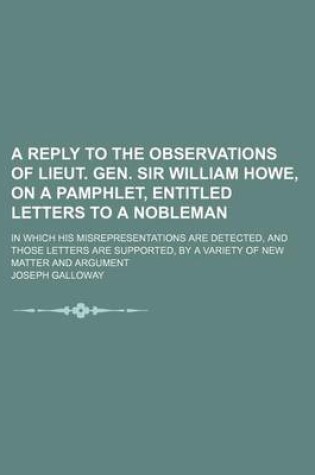 Cover of A Reply to the Observations of Lieut. Gen. Sir William Howe, on a Pamphlet, Entitled Letters to a Nobleman; In Which His Misrepresentations Are Detected, and Those Letters Are Supported, by a Variety of New Matter and Argument