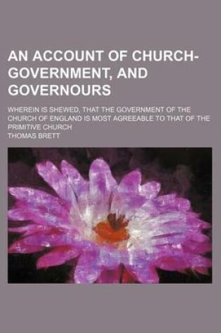 Cover of An Account of Church-Government, and Governours; Wherein Is Shewed, That the Government of the Church of England Is Most Agreeable to That of the Primitive Church