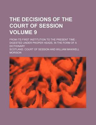 Book cover for The Decisions of the Court of Session Volume 9; From Its First Institution to the Present Time Digested Under Proper Heads, in the Form of a Dictionary