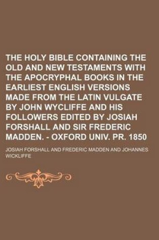 Cover of The Holy Bible Containing the Old and New Testaments with the Apocryphal Books in the Earliest English Versions Made from the Latin Vulgate by John Wycliffe and His Followers Edited by Josiah Forshall and Sir Frederic Madden. - Oxford Univ. PR. 1850