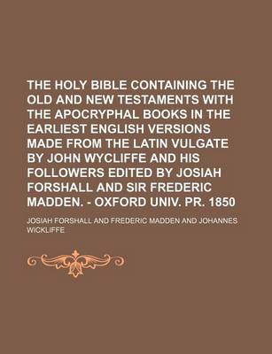 Book cover for The Holy Bible Containing the Old and New Testaments with the Apocryphal Books in the Earliest English Versions Made from the Latin Vulgate by John Wycliffe and His Followers Edited by Josiah Forshall and Sir Frederic Madden. - Oxford Univ. PR. 1850