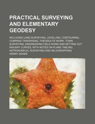 Book cover for Practical Surveying and Elementary Geodesy; Including Land Surveying, Levelling, Contouring, Compass Traversing, Theodolite Work, Town Surveying, Engineering Field Work and Setting Out Railway Curves, with Notes on Plane Tabling, Astronomical Surveying and