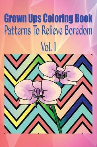 Cover of Grown Ups Coloring Book Patterns to Relieve Boredom Vol. 1