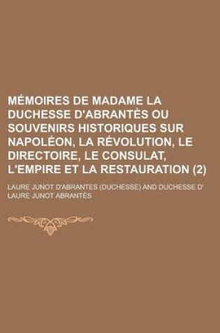 Cover of Memoires de Madame La Duchesse D'Abrantes Ou Souvenirs Historiques Sur Napoleon, La Revolution, Le Directoire, Le Consulat, L'Empire Et La Restauratio