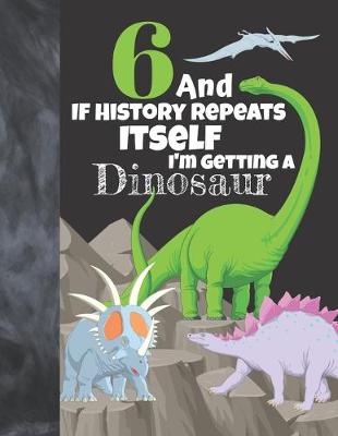 Book cover for 6 And If History Repeats Itself I'm Getting A Dinosaur