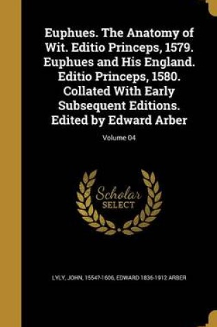 Cover of Euphues. the Anatomy of Wit. Editio Princeps, 1579. Euphues and His England. Editio Princeps, 1580. Collated with Early Subsequent Editions. Edited by Edward Arber; Volume 04