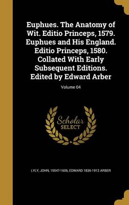 Book cover for Euphues. the Anatomy of Wit. Editio Princeps, 1579. Euphues and His England. Editio Princeps, 1580. Collated with Early Subsequent Editions. Edited by Edward Arber; Volume 04