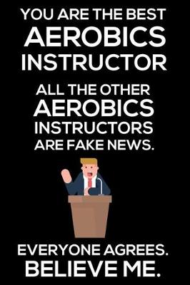 Book cover for You Are The Best Aerobics Instructor All The Other Aerobics Instructors Are Fake News. Everyone Agrees. Believe Me.