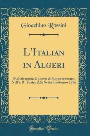 Cover of L'Italian in Algeri: Melodramma Giocoso da Rappresentarsi Nell'i. R. Teatro Alla Scala l'Autunno 1836 (Classic Reprint)