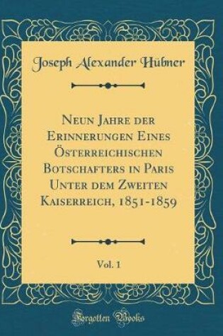 Cover of Neun Jahre Der Erinnerungen Eines Österreichischen Botschafters in Paris Unter Dem Zweiten Kaiserreich, 1851-1859, Vol. 1 (Classic Reprint)