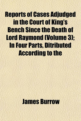 Book cover for Reports of Cases Adjudged in the Court of King's Bench Since the Death of Lord Raymond (Volume 3); In Four Parts, Ditributed According to the