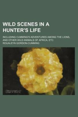 Cover of Wild Scenes in a Hunter's Life; Including Cumming's Adventures Among the Lions, and Other Wild Animals of Africa, Etc