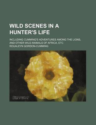 Book cover for Wild Scenes in a Hunter's Life; Including Cumming's Adventures Among the Lions, and Other Wild Animals of Africa, Etc