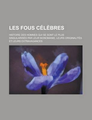 Book cover for Les Fous Celebres; Histoire Des Hommes Qui Se Sont Le Plus Singularises Par Leur Monomanie, Leurs Originalites Et Leurs Extravagances