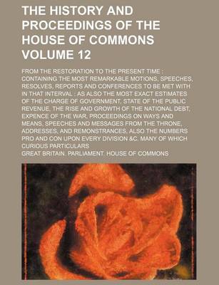 Book cover for The History and Proceedings of the House of Commons; From the Restoration to the Present Time Containing the Most Remarkable Motions, Speeches, Resolves, Reports and Conferences to Be Met with in That Interval as Also the Most Volume 12