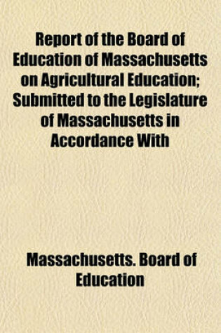 Cover of Report of the Board of Education of Massachusetts on Agricultural Education; Submitted to the Legislature of Massachusetts in Accordance with Resolves Approved May 28 and June 10, 1910. January, 1911